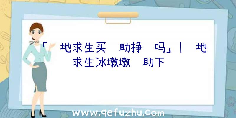 「绝地求生买辅助挣钱吗」|绝地求生冰墩墩辅助下载